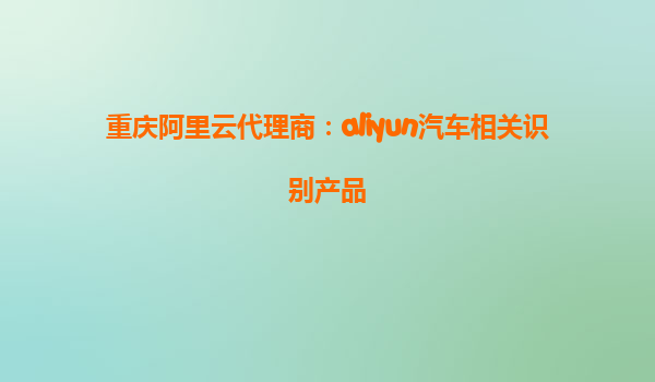 重庆阿里云代理商：aliyun汽车相关识别产品