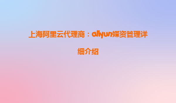 上海阿里云代理商：aliyun媒资管理详细介绍