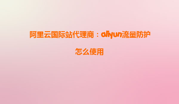 阿里云国际站代理商：aliyun流量防护怎么使用