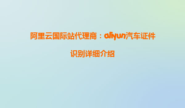 阿里云国际站代理商：aliyun汽车证件识别详细介绍
