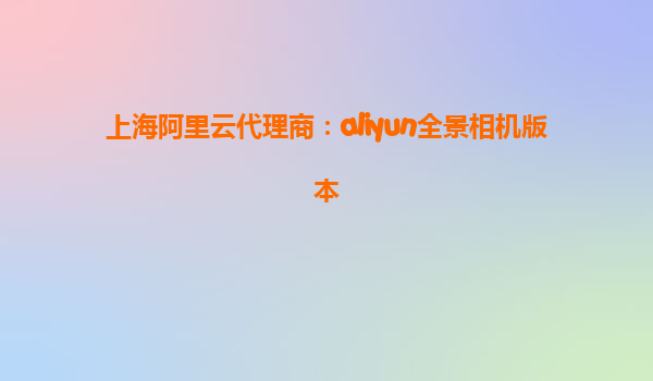 上海阿里云代理商：aliyun全景相机版本