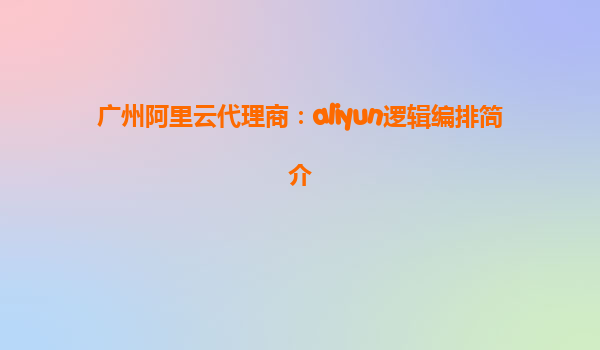 广州阿里云代理商：aliyun逻辑编排简介