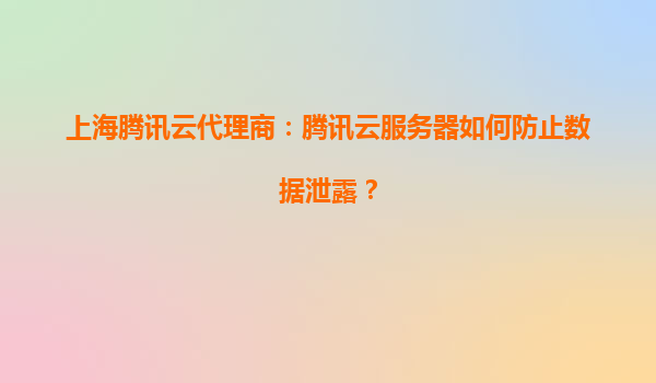 上海腾讯云代理商：腾讯云服务器如何防止数据泄露？