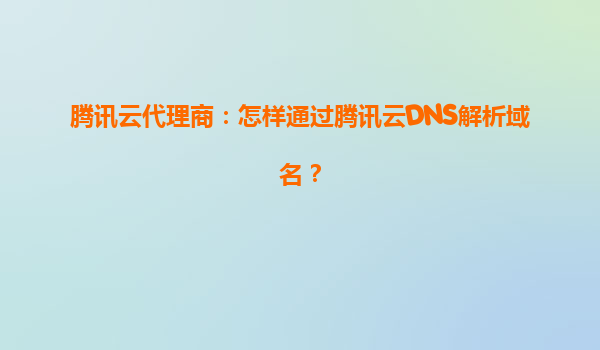 腾讯云代理商：怎样通过腾讯云DNS解析域名？