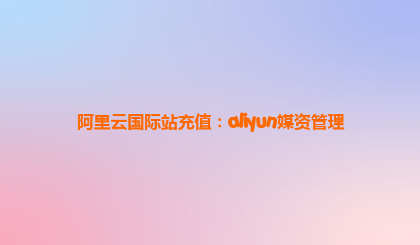 阿里云国际站充值：aliyun媒资管理