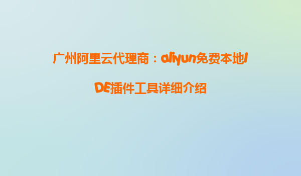 广州阿里云代理商：aliyun免费本地IDE插件工具详细介绍