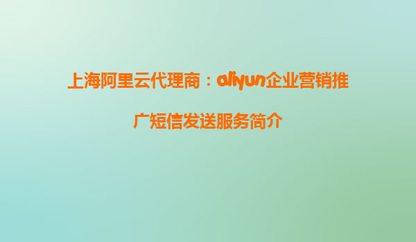 上海阿里云代理商：aliyun企业营销推广短信发送服务简介