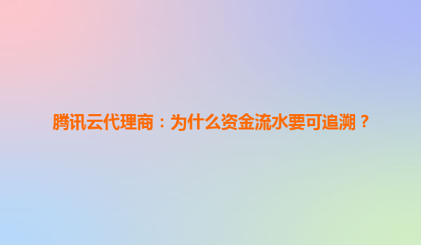 腾讯云代理商：为什么资金流水要可追溯？
