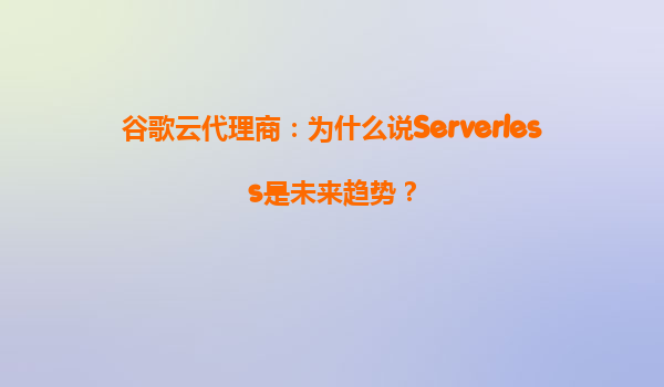 谷歌云代理商：为什么说Serverless是未来趋势？