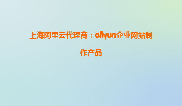 上海阿里云代理商：aliyun企业网站制作产品