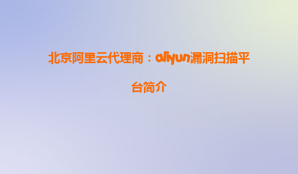 北京阿里云代理商：aliyun漏洞扫描平台简介