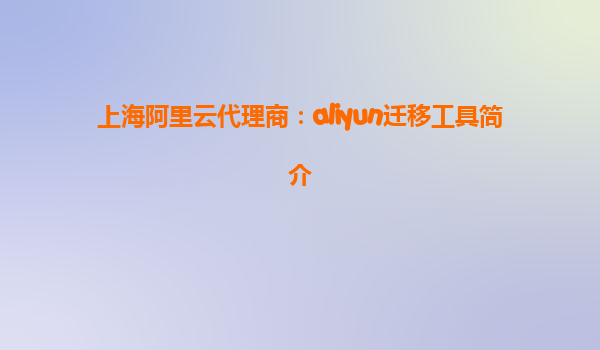 上海阿里云代理商：aliyun迁移工具简介