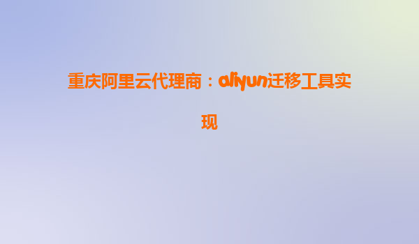 重庆阿里云代理商：aliyun迁移工具实现