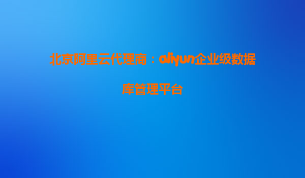 北京阿里云代理商：aliyun企业级数据库管理平台