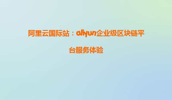 阿里云国际站：aliyun企业级区块链平台服务体验