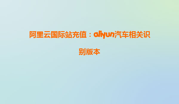 阿里云国际站充值：aliyun汽车相关识别版本
