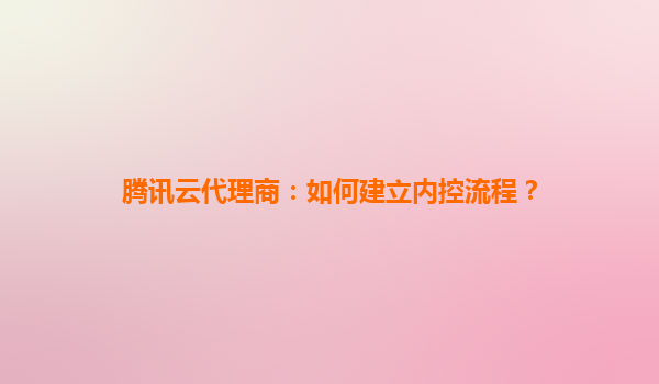 腾讯云代理商：如何建立内控流程？
