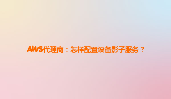 AWS代理商：怎样配置设备影子服务？