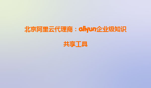 北京阿里云代理商：aliyun企业级知识共享工具