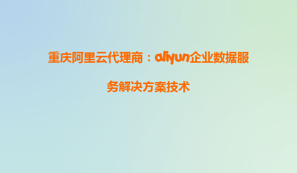 重庆阿里云代理商：aliyun企业数据服务解决方案技术