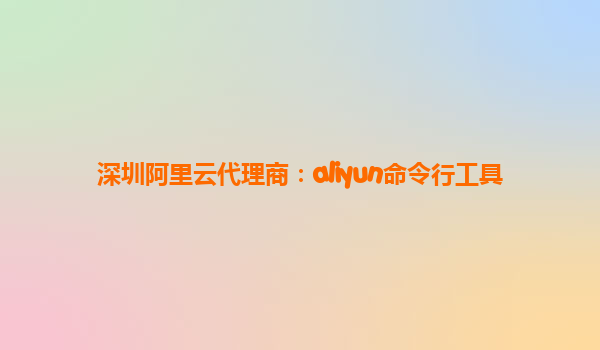 深圳阿里云代理商：aliyun命令行工具