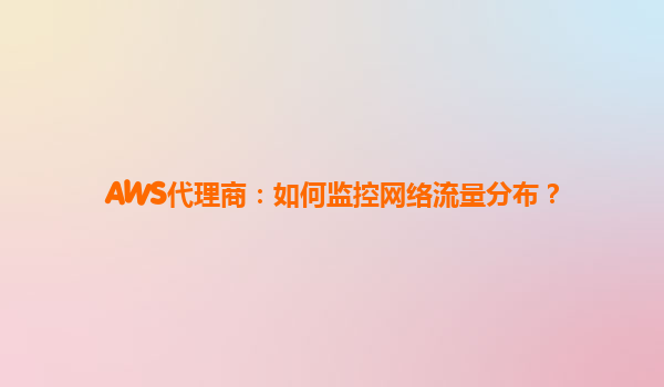 AWS代理商：如何监控网络流量分布？