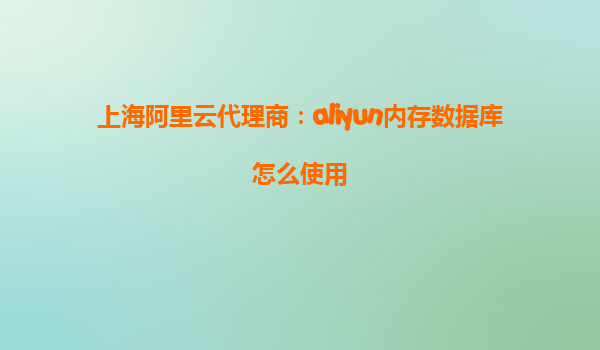 上海阿里云代理商：aliyun内存数据库怎么使用