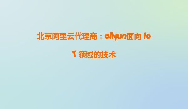 北京阿里云代理商：aliyun面向 IoT 领域的技术