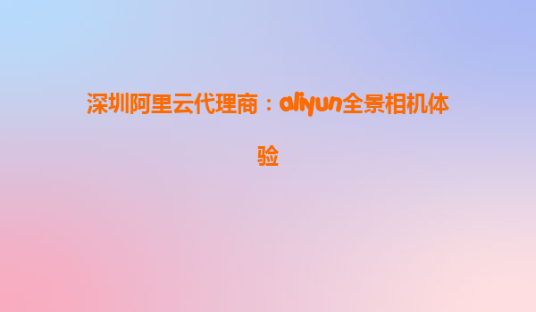 深圳阿里云代理商：aliyun全景相机体验
