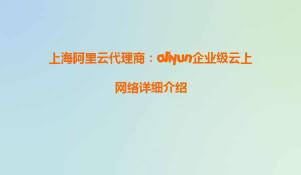 上海阿里云代理商：aliyun企业级云上网络详细介绍