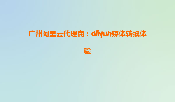 广州阿里云代理商：aliyun媒体转换体验