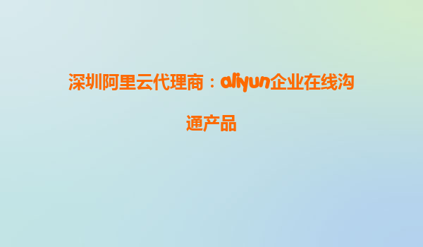 深圳阿里云代理商：aliyun企业在线沟通产品