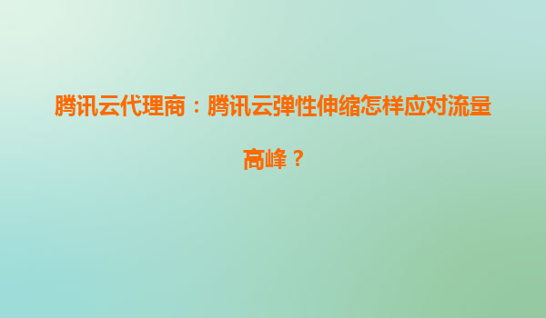 腾讯云代理商：腾讯云弹性伸缩怎样应对流量高峰？