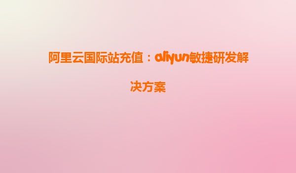 阿里云国际站充值：aliyun敏捷研发解决方案