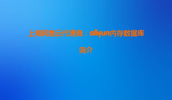 上海阿里云代理商：aliyun内存数据库简介