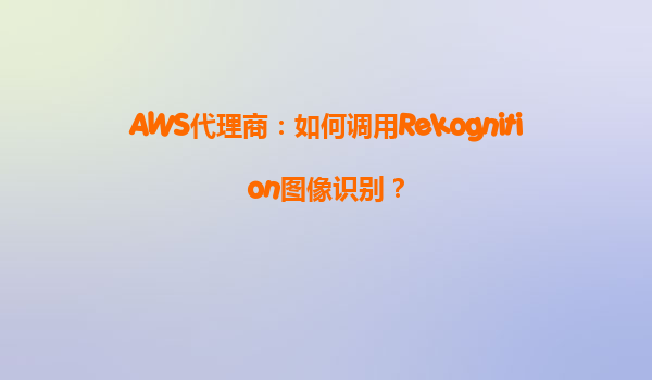 AWS代理商：如何调用Rekognition图像识别？