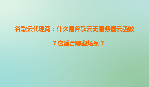 谷歌云代理商：什么是谷歌云无服务器云函数？它适合哪些场景？