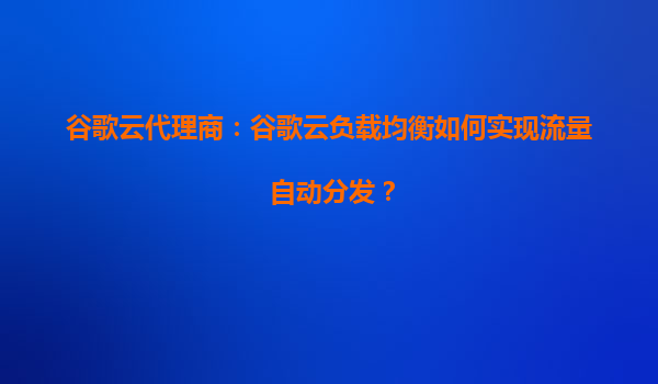 谷歌云代理商：谷歌云负载均衡如何实现流量自动分发？
