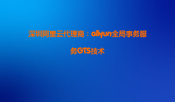 深圳阿里云代理商：aliyun全局事务服务GTS技术