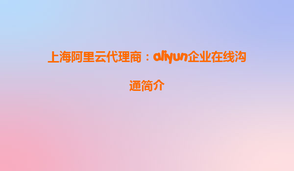 上海阿里云代理商：aliyun企业在线沟通简介