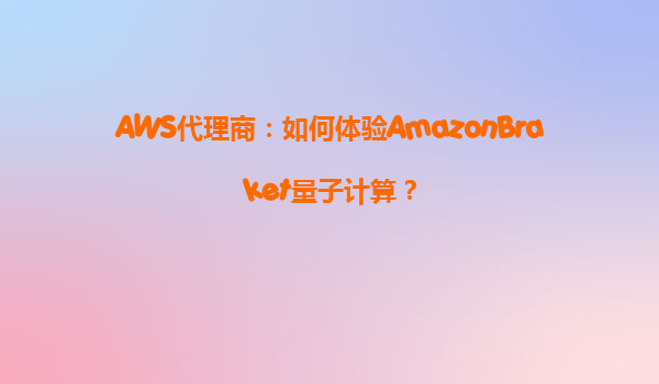 AWS代理商：如何体验AmazonBraket量子计算？