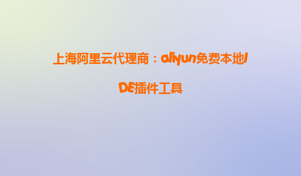上海阿里云代理商：aliyun免费本地IDE插件工具