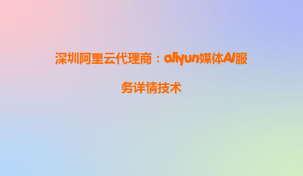 深圳阿里云代理商：aliyun媒体AI服务详情技术