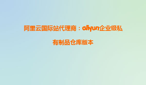 阿里云国际站代理商：aliyun企业级私有制品仓库版本