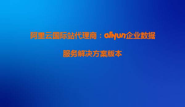 阿里云国际站代理商：aliyun企业数据服务解决方案版本