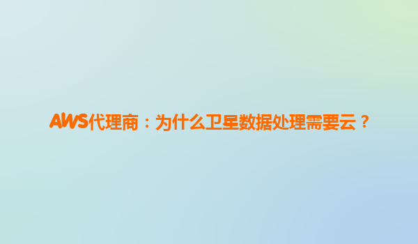 AWS代理商：为什么卫星数据处理需要云？