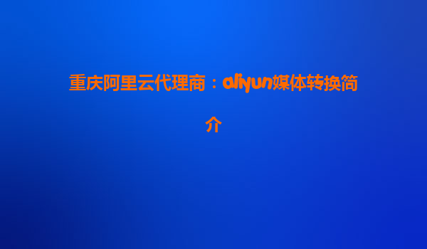 重庆阿里云代理商：aliyun媒体转换简介