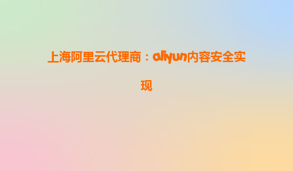 上海阿里云代理商：aliyun内容安全实现