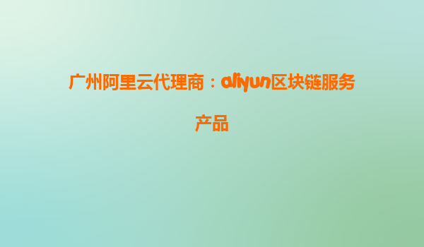 广州阿里云代理商：aliyun区块链服务产品