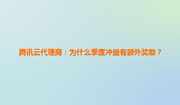 腾讯云代理商：为什么季度冲量有额外奖励？